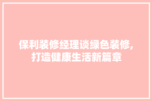 保利装修经理谈绿色装修,打造健康生活新篇章 保利装修经理谈绿色装修,打造健康生活新篇章 MI家公司推荐