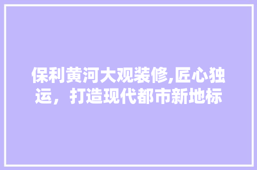 保利黄河大观装修,匠心独运，打造现代都市新地标 保利黄河大观装修,匠心独运，打造现代都市新地标 MI家设计指南
