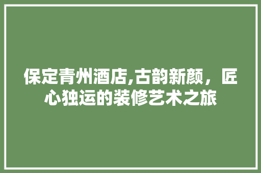 保定青州酒店,古韵新颜，匠心独运的装修艺术之旅 保定青州酒店,古韵新颜，匠心独运的装修艺术之旅 MI家公司推荐