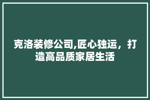 克洛装修公司,匠心独运，打造高品质家居生活 克洛装修公司,匠心独运，打造高品质家居生活 MI家装修攻略