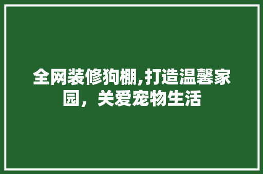 全网装修狗棚,打造温馨家园，关爱宠物生活 全网装修狗棚,打造温馨家园，关爱宠物生活 MI家装修经验