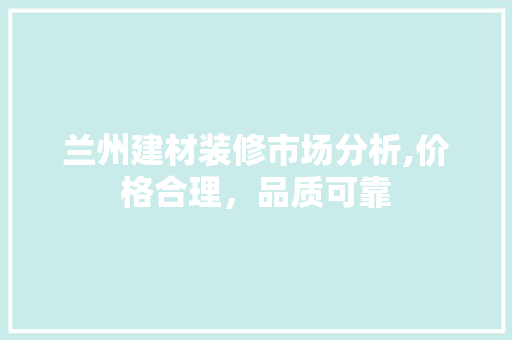 兰州建材装修市场分析,价格合理，品质可靠 兰州建材装修市场分析,价格合理，品质可靠 MI家设计百科