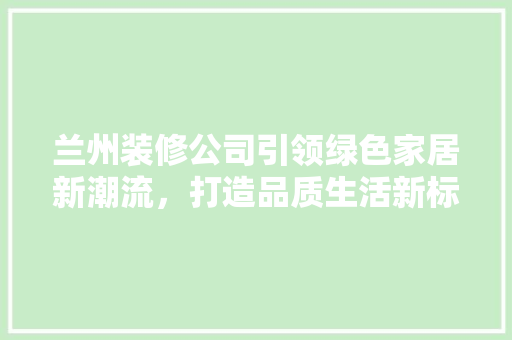 兰州装修公司引领绿色家居新潮流，打造品质生活新标杆 兰州装修公司引领绿色家居新潮流，打造品质生活新标杆 MI家装修经验