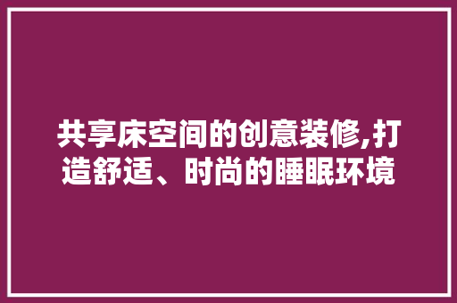 共享床空间的创意装修,打造舒适、时尚的睡眠环境