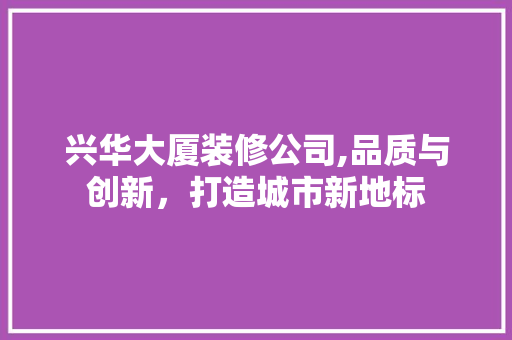兴华大厦装修公司,品质与创新，打造城市新地标 兴华大厦装修公司,品质与创新，打造城市新地标 MI家公司推荐
