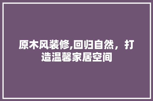 原木风装修,回归自然,打造温馨家居空间 MI家公司推荐 原木风装修,回归自然,打造温馨家居空间 原木风装修,回归自然,打造温馨家居空间 MI家公司推荐
