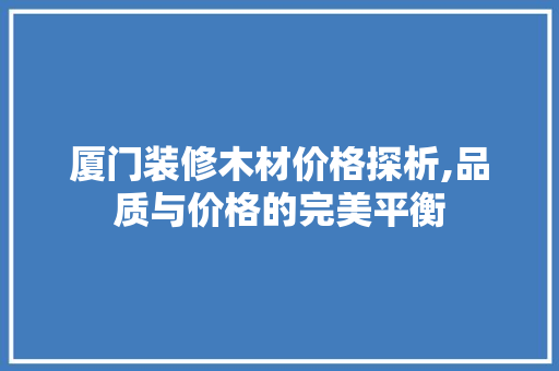 厦门装修木材价格探析,品质与价格的完美平衡 厦门装修木材价格探析,品质与价格的完美平衡 MI家设计百科