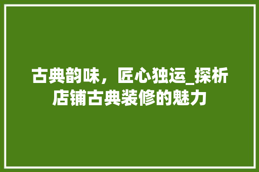 古典韵味，匠心独运_探析店铺古典装修的魅力 古典韵味，匠心独运_探析店铺古典装修的魅力 MI家装修经验