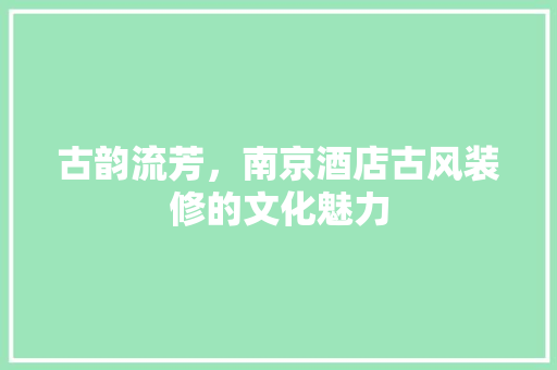 古韵流芳，南京酒店古风装修的文化魅力 古韵流芳，南京酒店古风装修的文化魅力 MI家设计百科