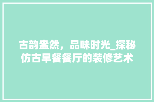古韵盎然，品味时光_探秘仿古早餐餐厅的装修艺术 古韵盎然，品味时光_探秘仿古早餐餐厅的装修艺术 MI家装修攻略
