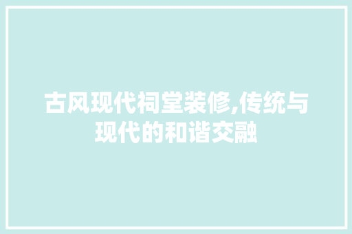 古风现代祠堂装修,传统与现代的和谐交融 古风现代祠堂装修,传统与现代的和谐交融 MI家装修经验