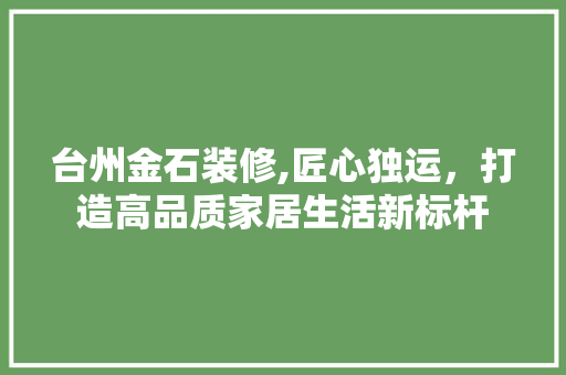 台州金石装修,匠心独运，打造高品质家居生活新标杆 台州金石装修,匠心独运，打造高品质家居生活新标杆 MI家装修经验