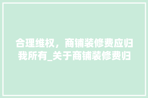 合理维权，商铺装修费应归我所有_关于商铺装修费归属的讨论 合理维权，商铺装修费应归我所有_关于商铺装修费归属的讨论 MI家装修攻略