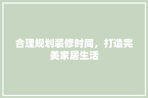 合理规划装修时间，打造完美家居生活 合理规划装修时间，打造完美家居生活 MI家公司推荐