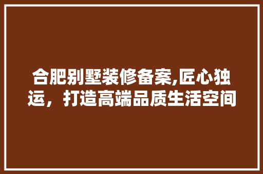 合肥别墅装修备案,匠心独运，打造高端品质生活空间 合肥别墅装修备案,匠心独运，打造高端品质生活空间 MI家设计指南
