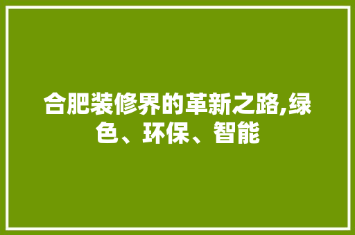 合肥装修界的革新之路,绿色、环保、智能 合肥装修界的革新之路,绿色、环保、智能 MI家设计指南