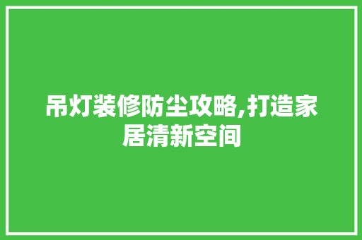 吊灯装修防尘攻略,打造家居清新空间 吊灯装修防尘攻略,打造家居清新空间 MI家公司推荐