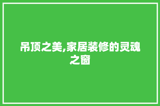 吊顶之美,家居装修的灵魂之窗 吊顶之美,家居装修的灵魂之窗 MI家公司推荐