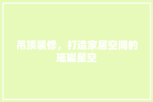 吊顶装修，打造家居空间的璀璨星空 吊顶装修，打造家居空间的璀璨星空 MI家装修经验
