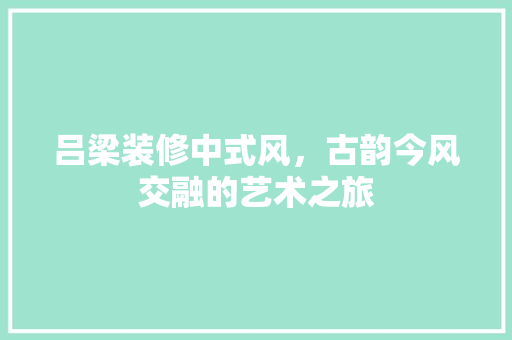 吕梁装修中式风，古韵今风交融的艺术之旅 吕梁装修中式风，古韵今风交融的艺术之旅 MI家设计百科