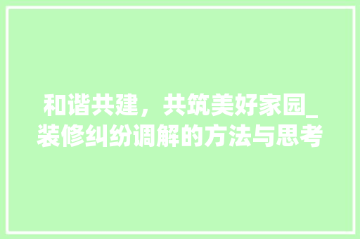 和谐共建，共筑美好家园_装修纠纷调解的方法与思考(装修调解纠纷方案)