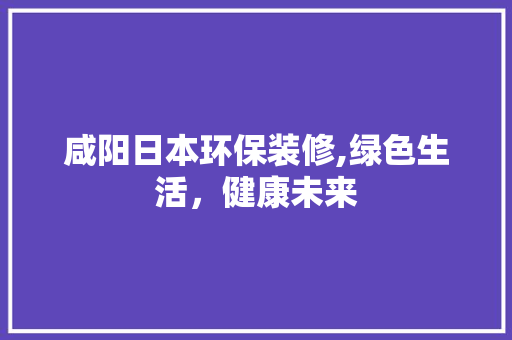咸阳日本环保装修,绿色生活，健康未来 咸阳日本环保装修,绿色生活，健康未来 MI家设计指南