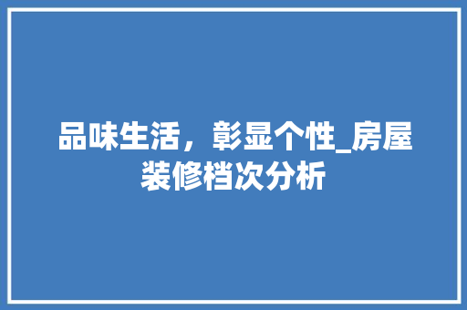 品味生活，彰显个性_房屋装修档次分析 品味生活，彰显个性_房屋装修档次分析 MI家装修经验