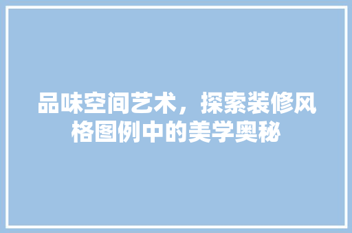 品味空间艺术，探索装修风格图例中的美学奥秘 品味空间艺术，探索装修风格图例中的美学奥秘 MI家公司推荐