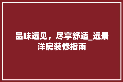品味远见，尽享舒适_远景洋房装修指南 品味远见，尽享舒适_远景洋房装修指南 MI家设计百科