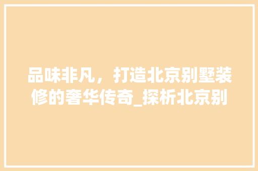 品味非凡，打造北京别墅装修的奢华传奇_探析北京别墅装修品牌 品味非凡，打造北京别墅装修的奢华传奇_探析北京别墅装修品牌 MI家公司推荐