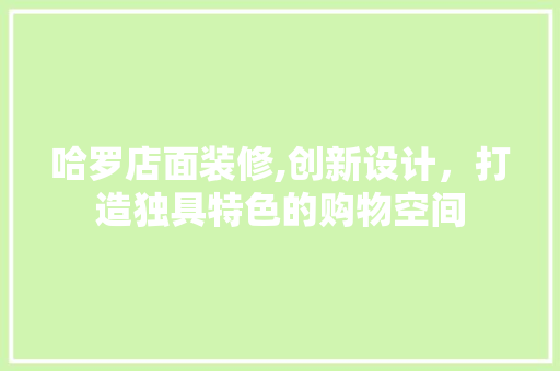 哈罗店面装修,创新设计，打造独具特色的购物空间 哈罗店面装修,创新设计，打造独具特色的购物空间 MI家装修经验