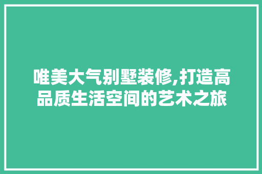 唯美大气别墅装修,打造高品质生活空间的艺术之旅 唯美大气别墅装修,打造高品质生活空间的艺术之旅 MI家装修经验