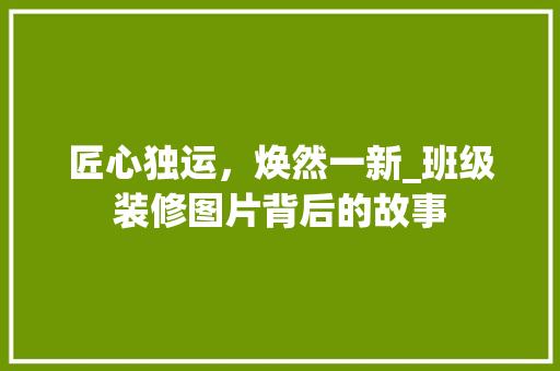 匠心独运，焕然一新_班级装修图片背后的故事 匠心独运，焕然一新_班级装修图片背后的故事 MI家公司推荐