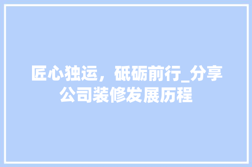 匠心独运，砥砺前行_分享公司装修发展历程 匠心独运，砥砺前行_分享公司装修发展历程 MI家装修经验