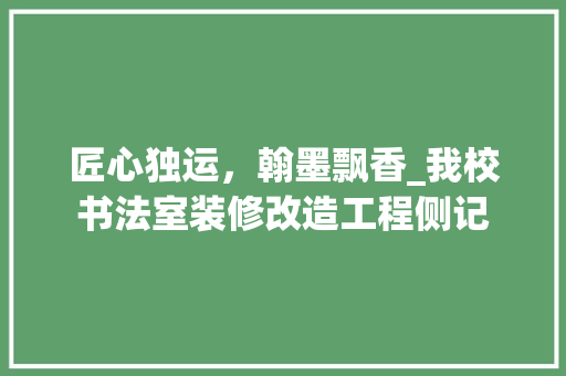 匠心独运，翰墨飘香_我校书法室装修改造工程侧记 匠心独运，翰墨飘香_我校书法室装修改造工程侧记 MI家设计百科