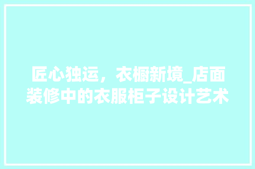 匠心独运，衣橱新境_店面装修中的衣服柜子设计艺术 匠心独运，衣橱新境_店面装修中的衣服柜子设计艺术 MI家装修经验