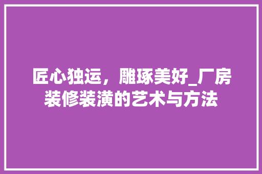 匠心独运，雕琢美好_厂房装修装潢的艺术与方法 匠心独运，雕琢美好_厂房装修装潢的艺术与方法 MI家装修攻略