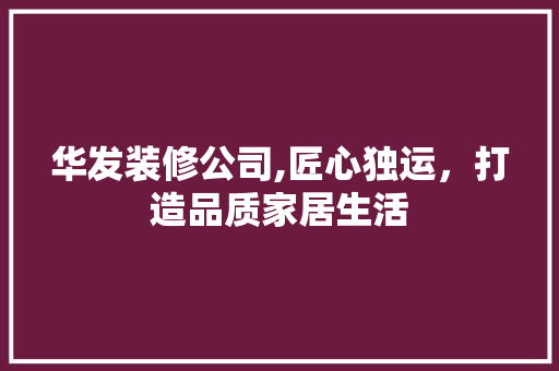 华发装修公司,匠心独运，打造品质家居生活 华发装修公司,匠心独运，打造品质家居生活 MI家公司推荐