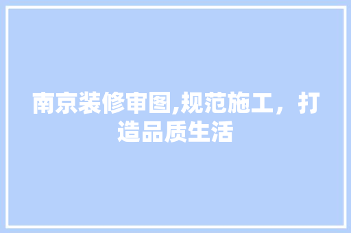 南京装修审图,规范施工，打造品质生活 南京装修审图,规范施工，打造品质生活 MI家装修攻略