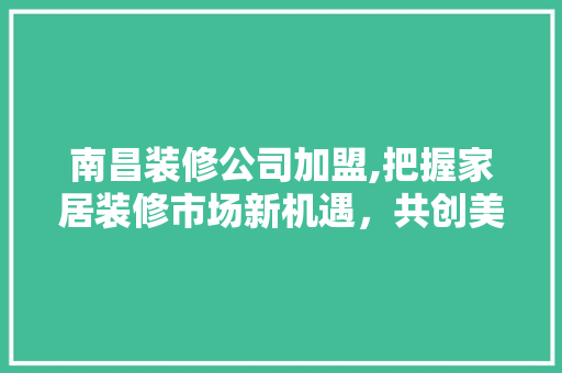 南昌装修公司加盟,把握家居装修市场新机遇，共创美好未来 南昌装修公司加盟,把握家居装修市场新机遇，共创美好未来 MI家装修经验
