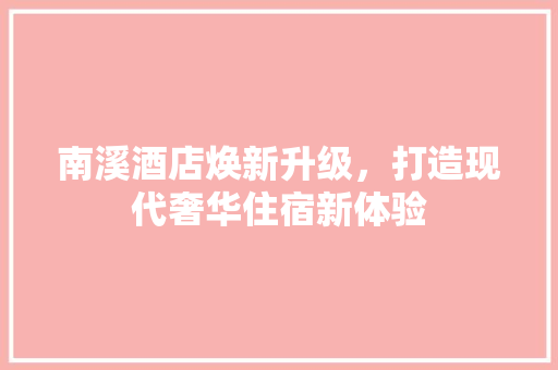 南溪酒店焕新升级，打造现代奢华住宿新体验 南溪酒店焕新升级，打造现代奢华住宿新体验 MI家设计指南