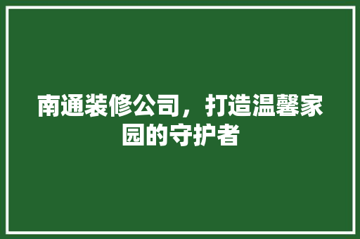 南通装修公司，打造温馨家园的守护者 南通装修公司，打造温馨家园的守护者 MI家装修经验