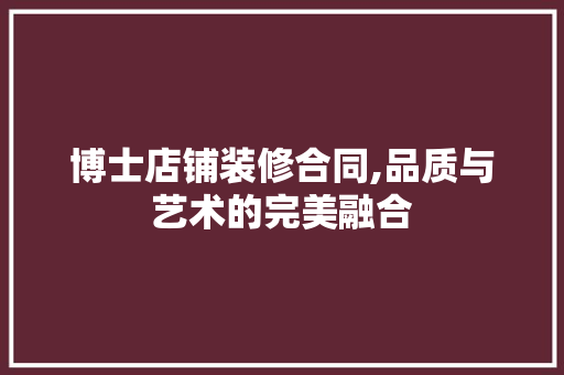 博士店铺装修合同,品质与艺术的完美融合 博士店铺装修合同,品质与艺术的完美融合 MI家装修攻略