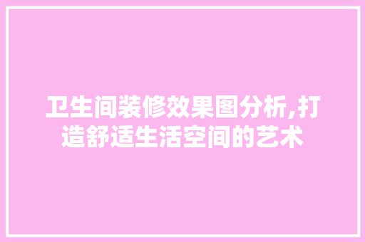 卫生间装修效果图分析,打造舒适生活空间的艺术 卫生间装修效果图分析,打造舒适生活空间的艺术 MI家设计百科