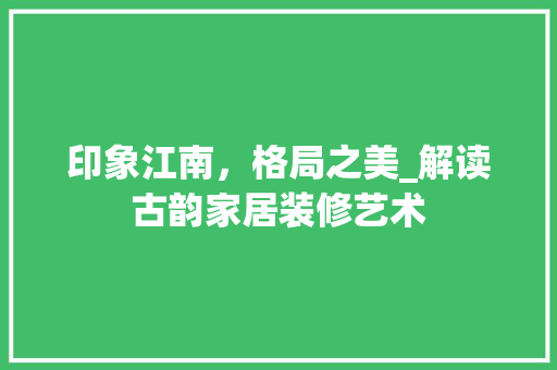 印象江南，格局之美_解读古韵家居装修艺术 印象江南，格局之美_解读古韵家居装修艺术 MI家设计百科