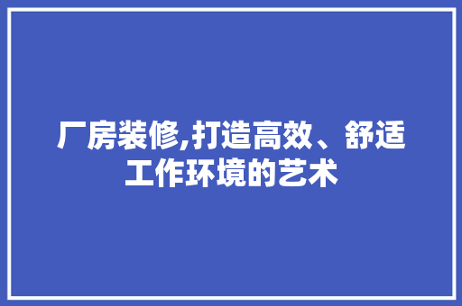 厂房装修,打造高效、舒适工作环境的艺术 厂房装修,打造高效、舒适工作环境的艺术 MI家公司推荐