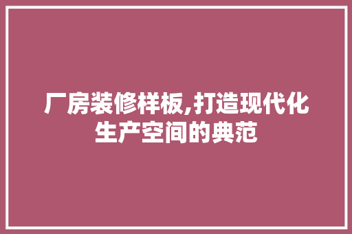 厂房装修样板,打造现代化生产空间的典范 厂房装修样板,打造现代化生产空间的典范 MI家装修攻略