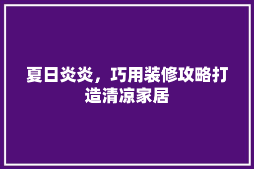 夏日炎炎，巧用装修攻略打造清凉家居 夏日炎炎，巧用装修攻略打造清凉家居 MI家装修经验