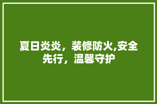 夏日炎炎，装修防火,安全先行，温馨守护 夏日炎炎，装修防火,安全先行，温馨守护 MI家装修攻略