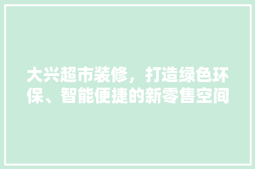 大兴超市装修，打造绿色环保、智能便捷的新零售空间 大兴超市装修，打造绿色环保、智能便捷的新零售空间 MI家公司推荐